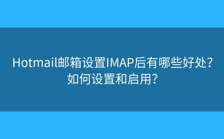 Hotmail邮箱设置IMAP后有哪些好处？如何设置和启用？