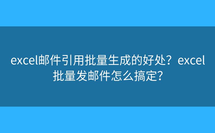excel邮件引用批量生成的好处？excel批量发邮件怎么搞定？