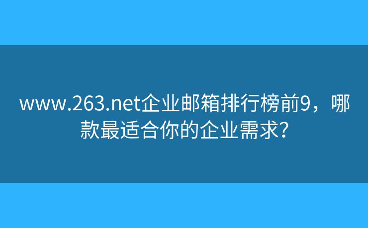 www.263.net企业邮箱排行榜前9，哪款最适合你的企业需求？