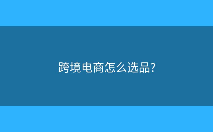 跨境电商怎么选品? 跨境电商怎么选品?