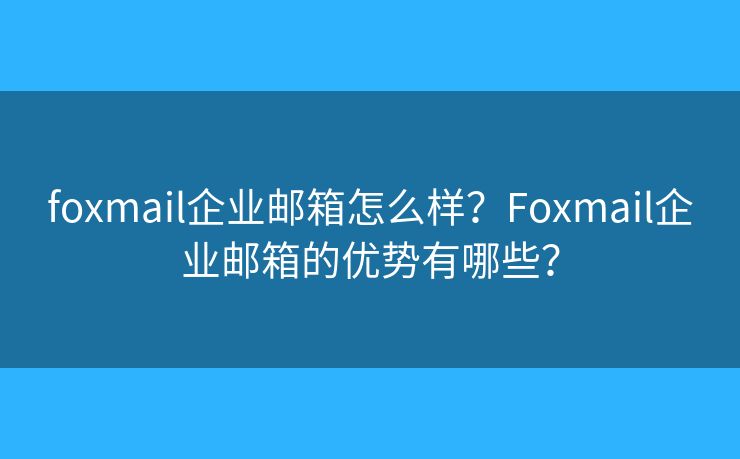 foxmail企业邮箱怎么样？Foxmail企业邮箱的优势有哪些？