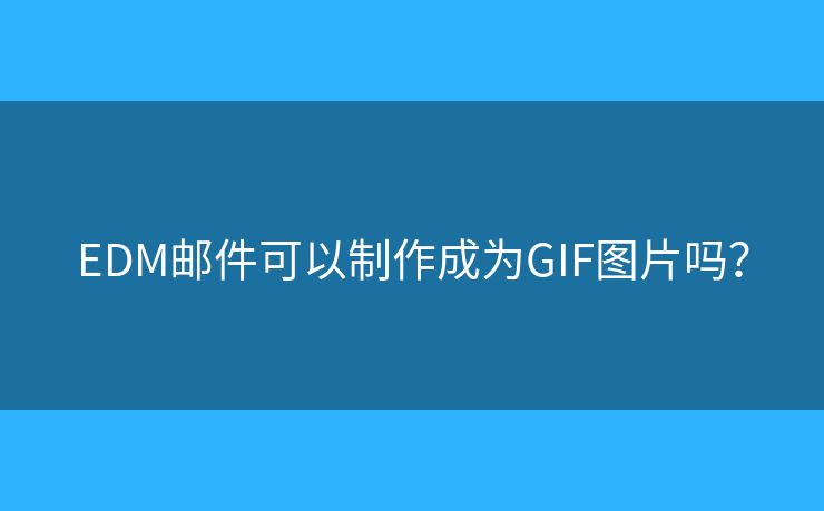 EDM邮件可以制作成为GIF图片吗? EDM邮件可以制作成为GIF图片吗?