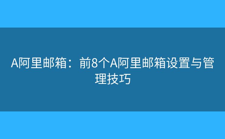 A阿里邮箱：前8个A阿里邮箱设置与管理技巧
