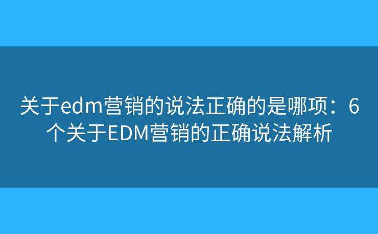 关于edm营销的说法正确的是哪项：6个关于EDM营销的正确说法解析