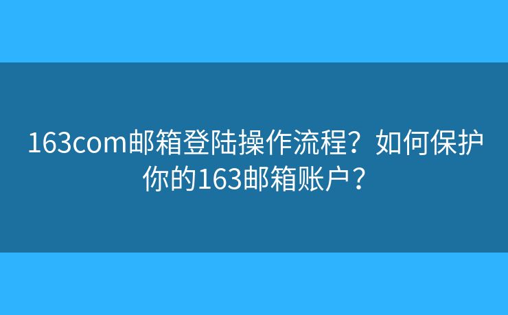 163com邮箱登陆操作流程?如何保护你的163邮箱账户? 163com邮箱登陆操作流程?如何保护你的163邮箱账户?