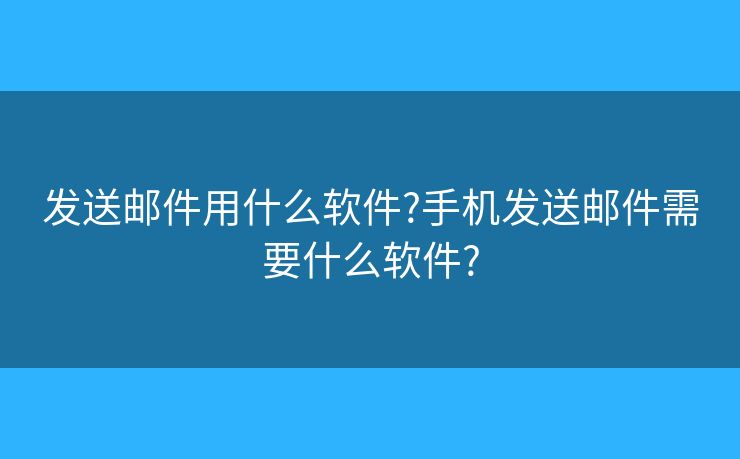 发送邮件用什么软件?手机发送邮件需要什么软件?