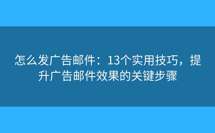 怎么发广告邮件：13个实用技巧，提升广告邮件效果的关键步骤