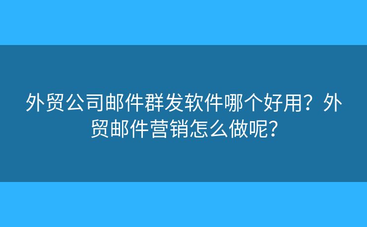 外贸公司邮件群发软件哪个好用？外贸邮件营销怎么做呢？
