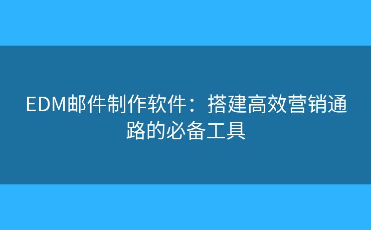 EDM邮件制作软件：搭建高效营销通路的必备工具