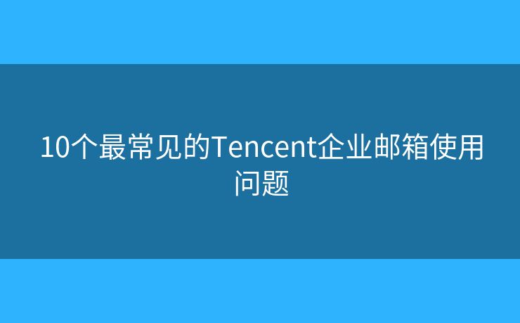 10个最常见的Tencent企业邮箱使用问题