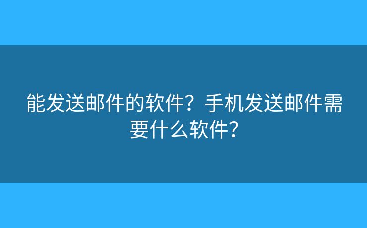 能发送邮件的软件？手机发送邮件需要什么软件？