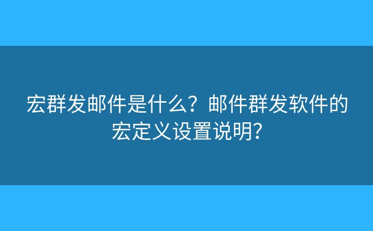 宏群发邮件是什么?邮件群发软件的宏定义设置说明? 宏群发邮件是什么?邮件群发软件的宏定义设置说明?