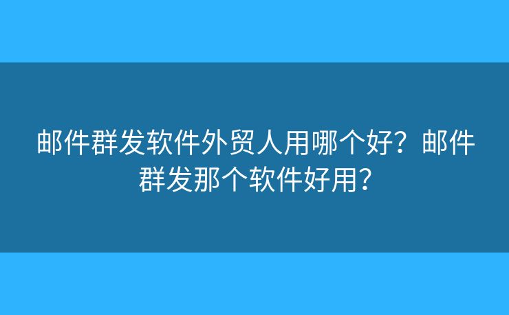 邮件群发软件外贸人用哪个好？邮件群发那个软件好用？