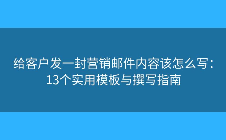给客户发一封营销邮件内容该怎么写：13个实用模板与撰写指南