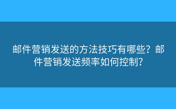 邮件营销发送的方法技巧有哪些？邮件营销发送频率如何控制？