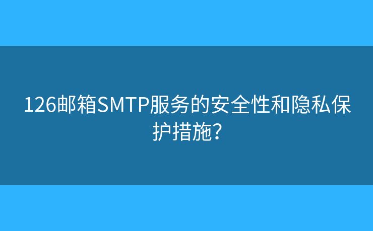 126邮箱SMTP服务的安全性和隐私保护措施？
