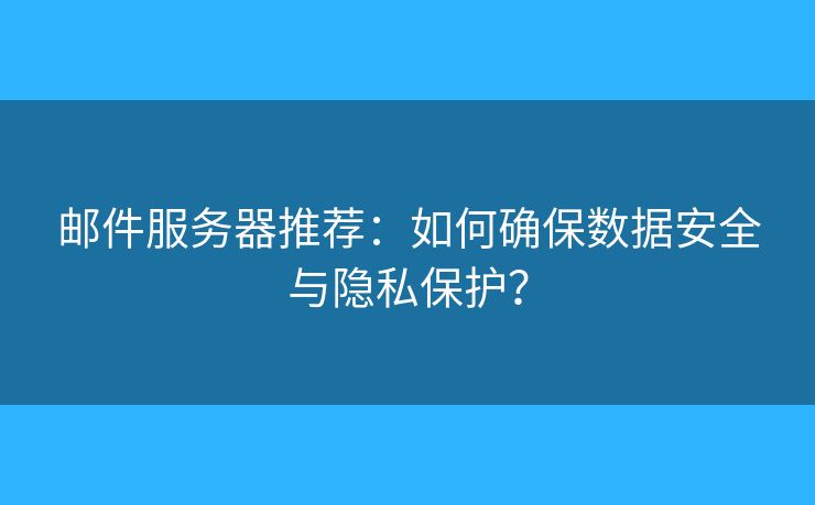 邮件服务器推荐：如何确保数据安全与隐私保护？