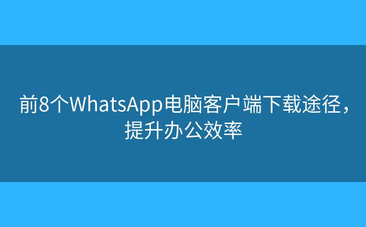 前8个WhatsApp电脑客户端下载途径,提升办公效率 前8个WhatsApp电脑客户端下载途径,提升办公效率