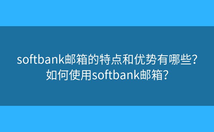 softbank邮箱的特点和优势有哪些？如何使用softbank邮箱？