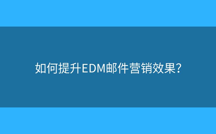 如何提升EDM邮件营销效果？