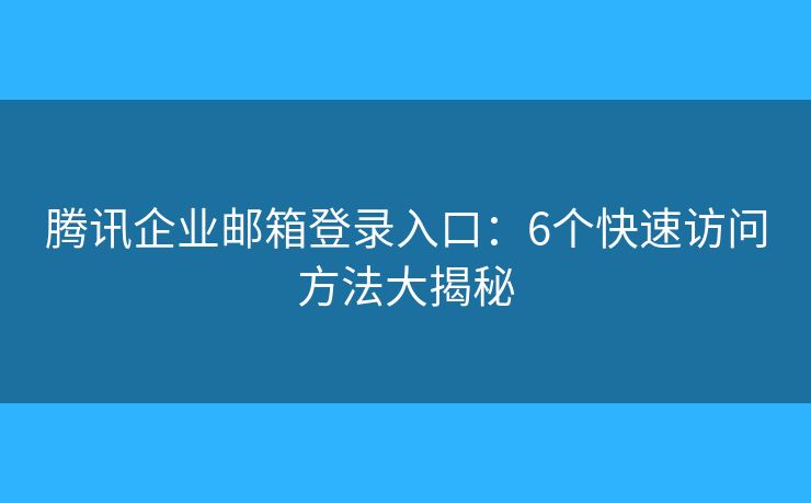 腾讯企业邮箱登录入口：6个快速访问方法大揭秘
