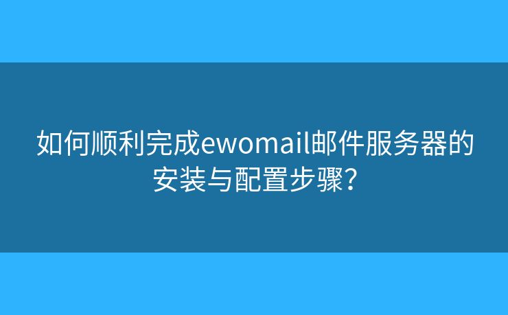 如何顺利完成ewomail邮件服务器的安装与配置步骤？
