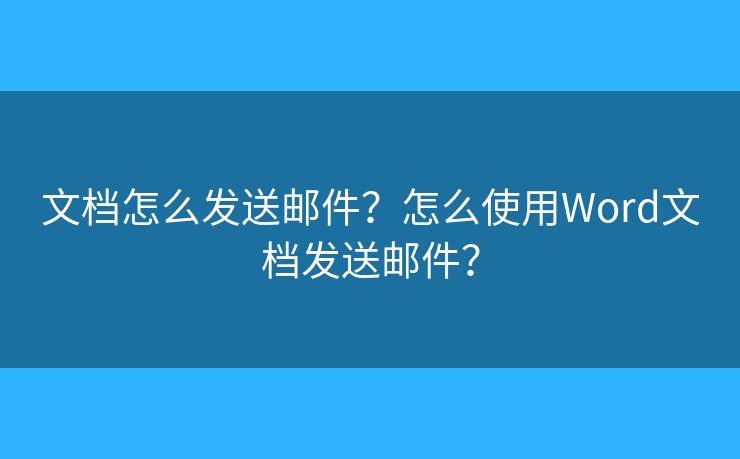 文档怎么发送邮件？怎么使用Word文档发送邮件？