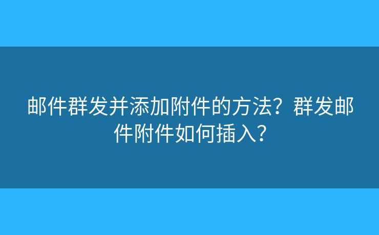 邮件群发并添加附件的方法?群发邮件附件如何插入? 邮件群发并添加附件的方法?群发邮件附件如何插入?