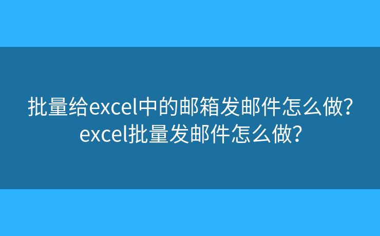 批量给excel中的邮箱发邮件怎么做？excel批量发邮件怎么做？