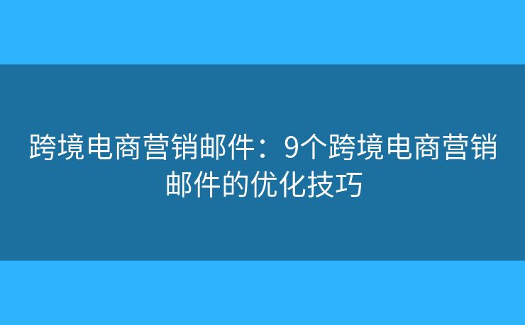 跨境电商营销邮件：9个跨境电商营销邮件的优化技巧