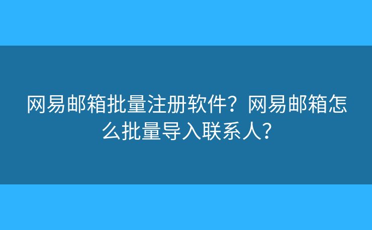 网易邮箱批量注册软件？网易邮箱怎么批量导入联系人？
