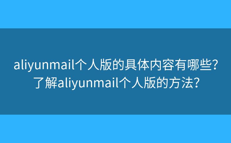 aliyunmail个人版的具体内容有哪些?了解aliyunmail个人版的方法? aliyunmail个人版的具体内容有哪些?了解aliyunmail个人版的方法?