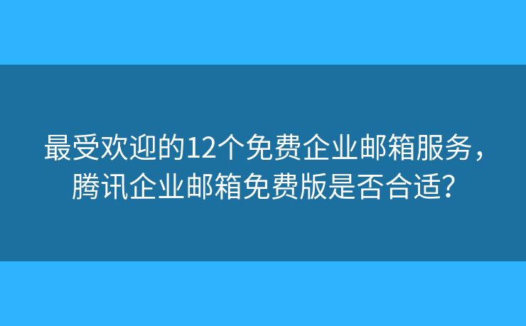 最受欢迎的12个免费企业邮箱服务，腾讯企业邮箱免费版是否合适？