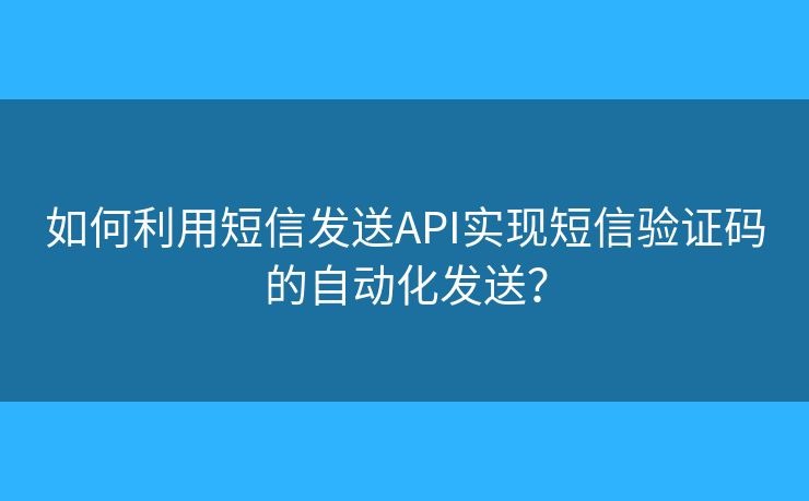 如何利用短信发送API实现短信验证码的自动化发送？