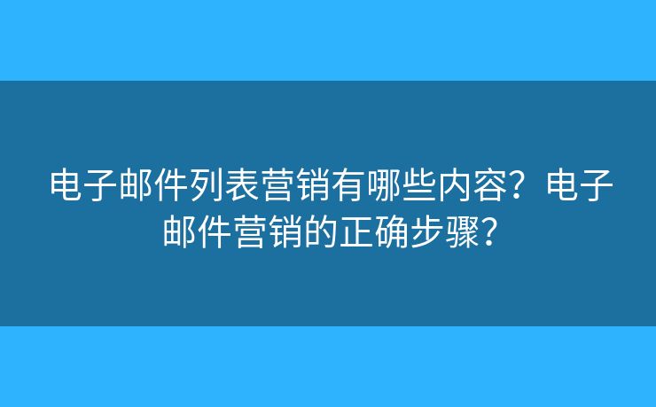 电子邮件列表营销有哪些内容?电子邮件营销的正确步骤? 电子邮件列表营销有哪些内容?电子邮件营销的正确步骤?