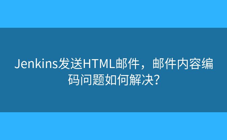 Jenkins发送HTML邮件，邮件内容编码问题如何解决？