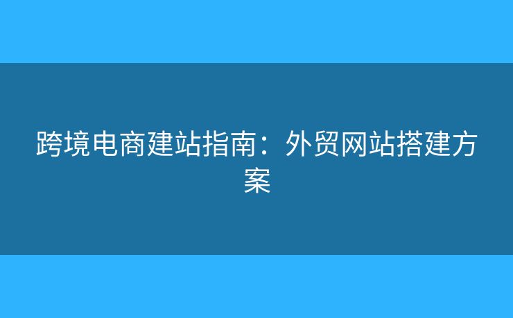 跨境电商建站指南:外贸网站搭建方案 跨境电商建站指南:外贸网站搭建方案