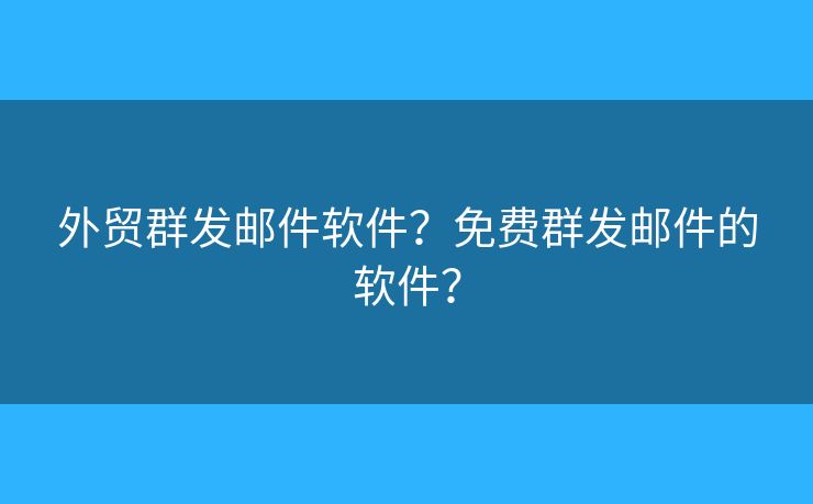 外贸群发邮件软件？免费群发邮件的软件？