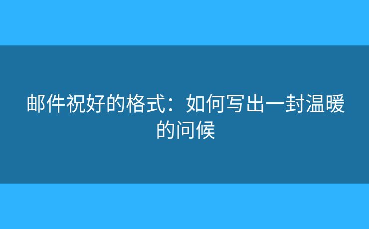 邮件祝好的格式：如何写出一封温暖的问候