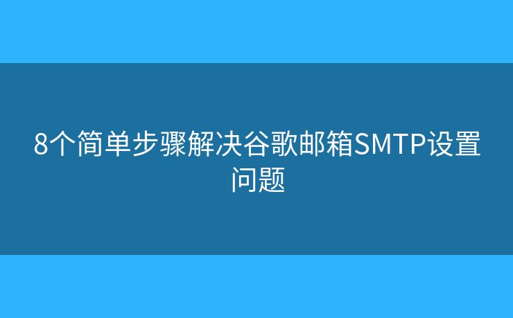 8个简单步骤解决谷歌邮箱SMTP设置问题