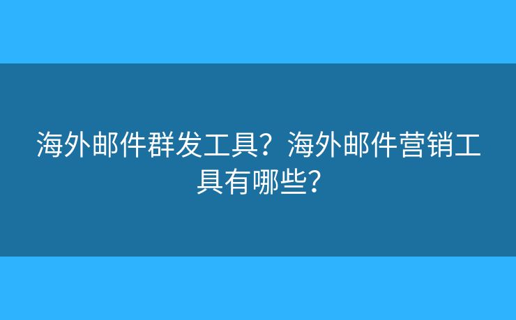 海外邮件群发工具？海外邮件营销工具有哪些？