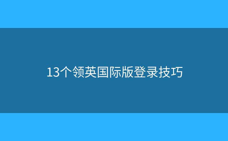 13个领英国际版登录技巧 13个领英国际版登录技巧