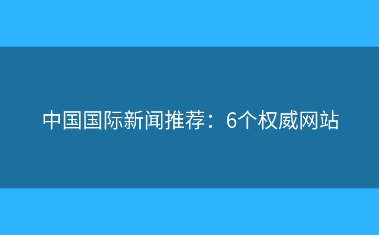 中国国际新闻推荐:6个权威网站 中国国际新闻推荐:6个权威网站