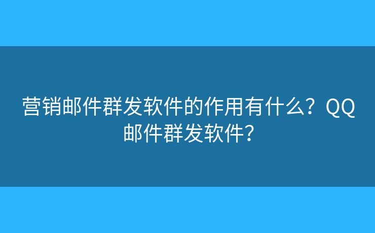 营销邮件群发软件的作用有什么？QQ邮件群发软件？