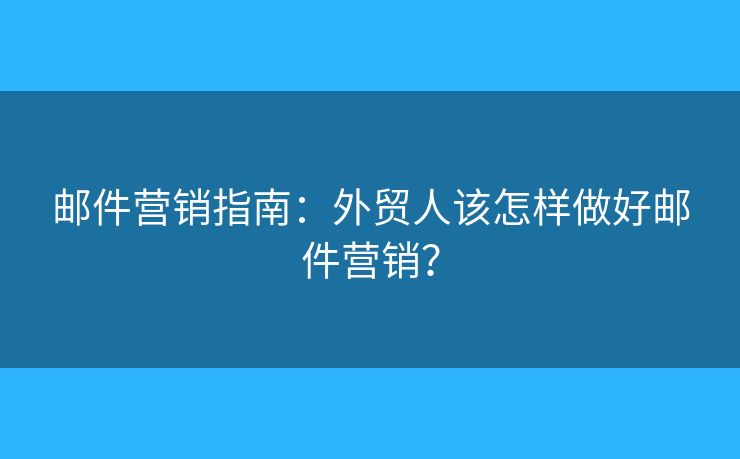 邮件营销指南：外贸人该怎样做好邮件营销？