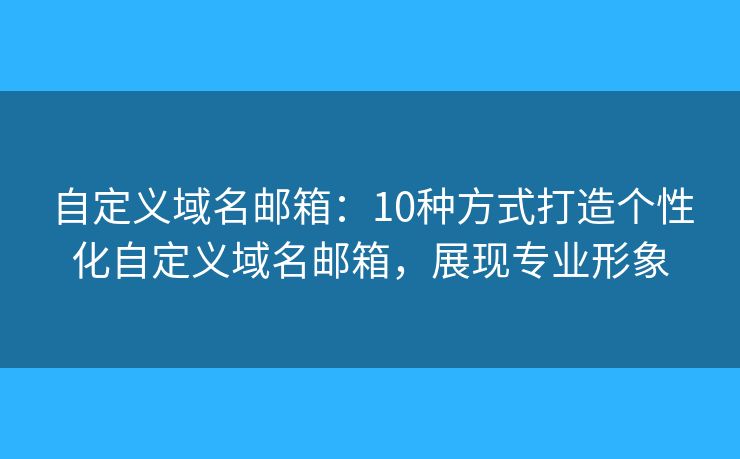 自定义域名邮箱：10种方式打造个性化自定义域名邮箱，展现专业形象