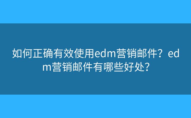如何正确有效使用edm营销邮件?edm营销邮件有哪些好处? 如何正确有效使用edm营销邮件?edm营销邮件有哪些好处?