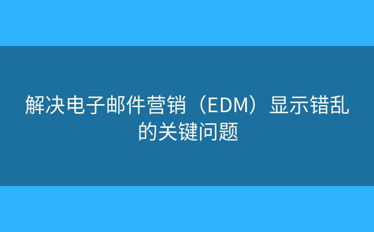 解决电子邮件营销（EDM）显示错乱的关键问题