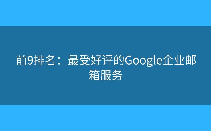前9排名:最受好评的Google企业邮箱服务 前9排名:最受好评的Google企业邮箱服务