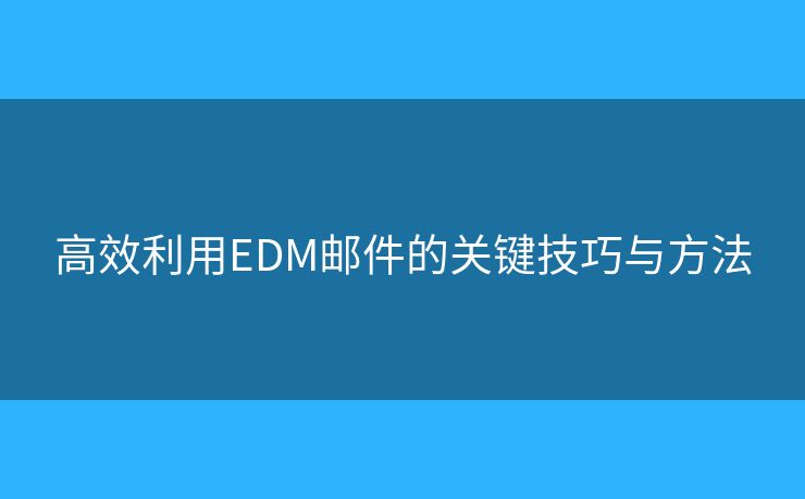 高效利用EDM邮件的关键技巧与方法